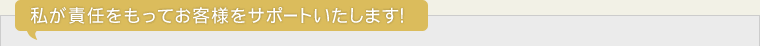 私が責任をもってお客様をサポートいたします!